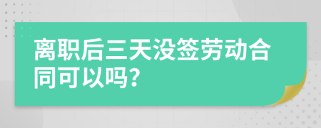離職后三天沒(méi)簽勞動(dòng)合同可以嗎？