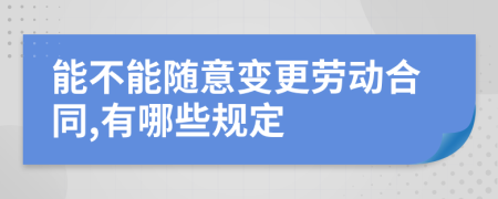 能不能隨意變更勞動合同,有哪些規(guī)定