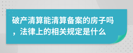 破產(chǎn)清算能清算備案的房子嗎，法律上的相關(guān)規(guī)定是什么