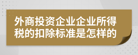 外商投資企業(yè)企業(yè)所得稅的扣除標準是怎樣的