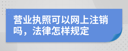 營業(yè)執(zhí)照可以網上注銷嗎，法律怎樣規(guī)定