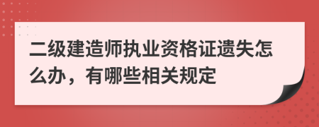 二級(jí)建造師執(zhí)業(yè)資格證遺失怎么辦，有哪些相關(guān)規(guī)定