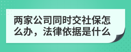 兩家公司同時交社保怎么辦，法律依據(jù)是什么