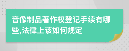 音像制品著作權(quán)登記手續(xù)有哪些,法律上該如何規(guī)定