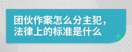 團(tuán)伙作案怎么分主犯，法律上的標(biāo)準(zhǔn)是什么
