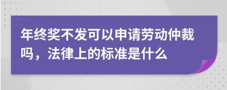 年終獎(jiǎng)不發(fā)可以申請(qǐng)勞動(dòng)仲裁嗎，法律上的標(biāo)準(zhǔn)是什么
