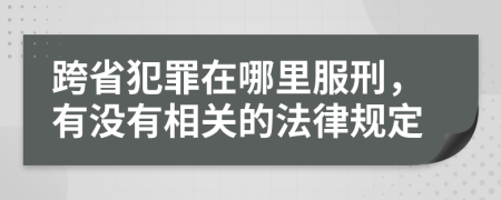 跨省犯罪在哪里服刑，有沒有相關(guān)的法律規(guī)定