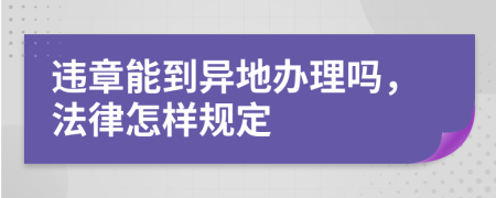 違章能到異地辦理嗎，法律怎樣規(guī)定