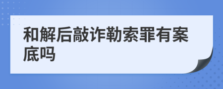 和解后敲詐勒索罪有案底嗎