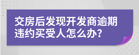 交房后發(fā)現(xiàn)開發(fā)商逾期違約買受人怎么辦？