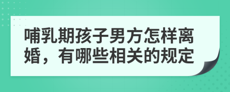 哺乳期孩子男方怎樣離婚，有哪些相關(guān)的規(guī)定