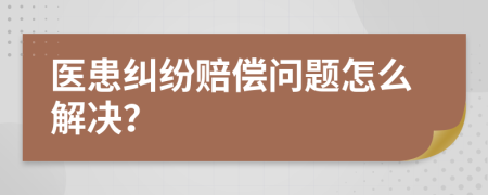 醫(yī)患糾紛賠償問(wèn)題怎么解決？