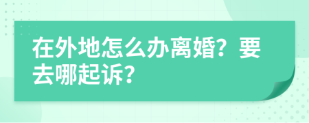 在外地怎么辦離婚？要去哪起訴？