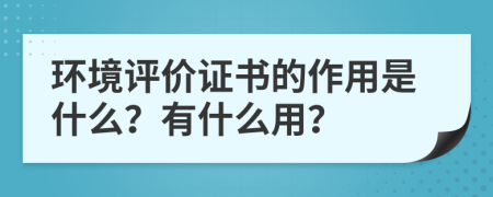 環(huán)境評(píng)價(jià)證書(shū)的作用是什么？有什么用？