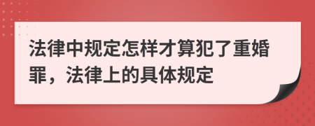 法律中規(guī)定怎樣才算犯了重婚罪，法律上的具體規(guī)定