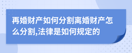 再婚財(cái)產(chǎn)如何分割離婚財(cái)產(chǎn)怎么分割,法律是如何規(guī)定的