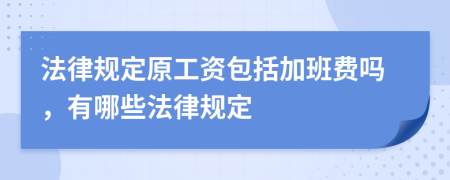 法律規(guī)定原工資包括加班費嗎，有哪些法律規(guī)定