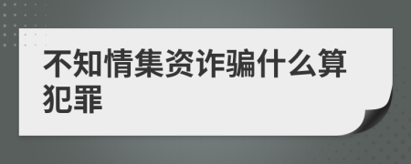 不知情集資詐騙什么算犯罪