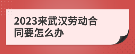 2023來武漢勞動(dòng)合同要怎么辦
