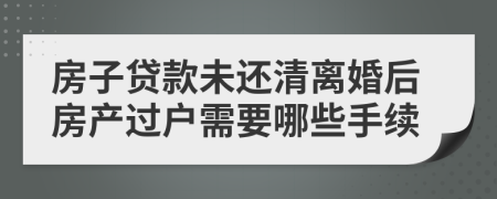 房子貸款未還清離婚后房產(chǎn)過(guò)戶(hù)需要哪些手續(xù)