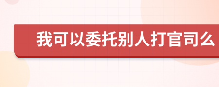 我可以委托別人打官司么