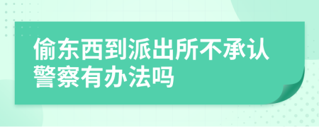 偷東西到派出所不承認(rèn)警察有辦法嗎
