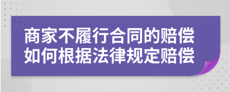 商家不履行合同的賠償如何根據(jù)法律規(guī)定賠償