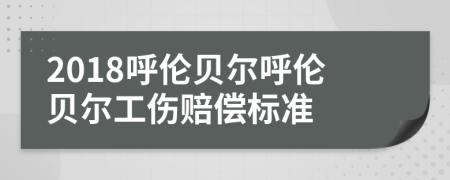 2018呼倫貝爾呼倫貝爾工傷賠償標(biāo)準(zhǔn)