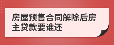 房屋預售合同解除后房主貸款要誰還