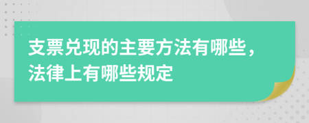 支票兌現(xiàn)的主要方法有哪些，法律上有哪些規(guī)定