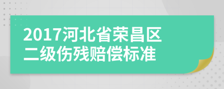 2017河北省榮昌區(qū)二級(jí)傷殘賠償標(biāo)準(zhǔn)