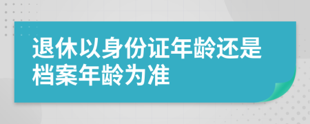 退休以身份證年齡還是檔案年齡為準(zhǔn)