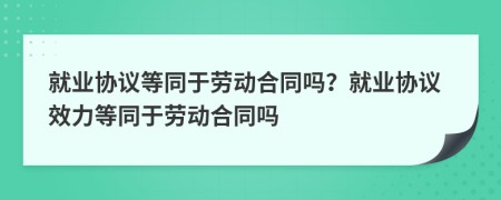 就業(yè)協(xié)議等同于勞動合同嗎？就業(yè)協(xié)議效力等同于勞動合同嗎