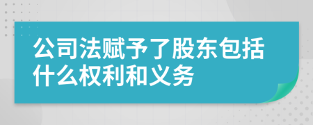 公司法赋予了股东包括什么权利和义务