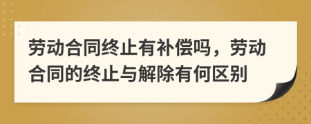 勞動合同終止有補(bǔ)償嗎，勞動合同的終止與解除有何區(qū)別