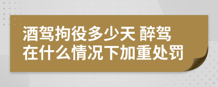 酒駕拘役多少天 醉駕在什么情況下加重處罰