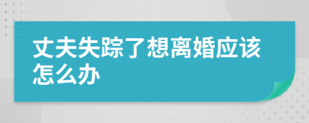 丈夫失蹤了想離婚應(yīng)該怎么辦