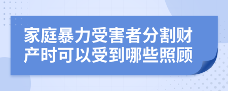 家庭暴力受害者分割財(cái)產(chǎn)時(shí)可以受到哪些照顧