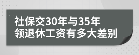 社保交30年與35年領(lǐng)退休工資有多大差別