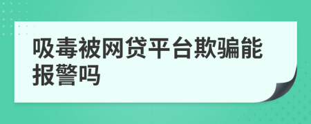 吸毒被網(wǎng)貸平臺欺騙能報警嗎