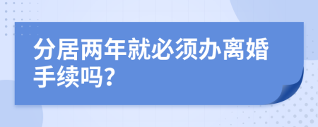 分居两年就必须办离婚手续吗？