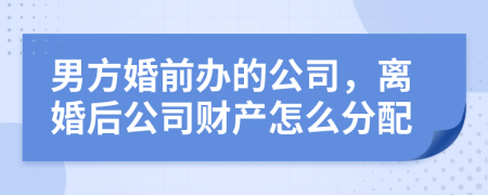 男方婚前辦的公司，離婚后公司財(cái)產(chǎn)怎么分配