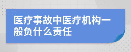 醫(yī)療事故中醫(yī)療機(jī)構(gòu)一般負(fù)什么責(zé)任
