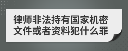 律師非法持有國家機密文件或者資料犯什么罪