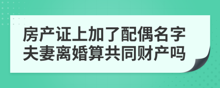 房產(chǎn)證上加了配偶名字夫妻離婚算共同財(cái)產(chǎn)嗎