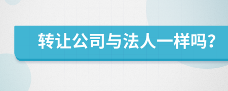 轉(zhuǎn)讓公司與法人一樣嗎？