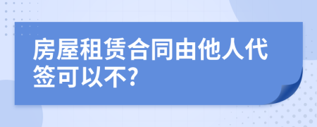 房屋租賃合同由他人代簽可以不?
