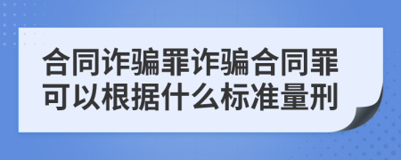 合同詐騙罪詐騙合同罪可以根據(jù)什么標(biāo)準(zhǔn)量刑