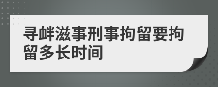 尋釁滋事刑事拘留要拘留多長時間