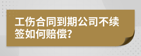 工傷合同到期公司不續(xù)簽如何賠償？